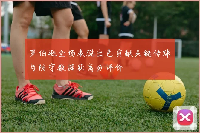 罗伯逊全场表现出色贡献关键传球与防守数据获高分评价