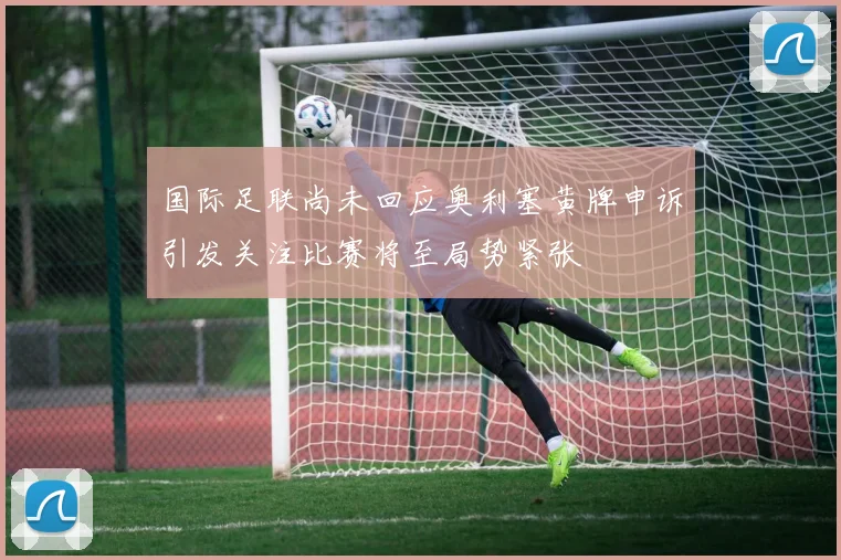 国际足联尚未回应奥利塞黄牌申诉引发关注比赛将至局势紧张